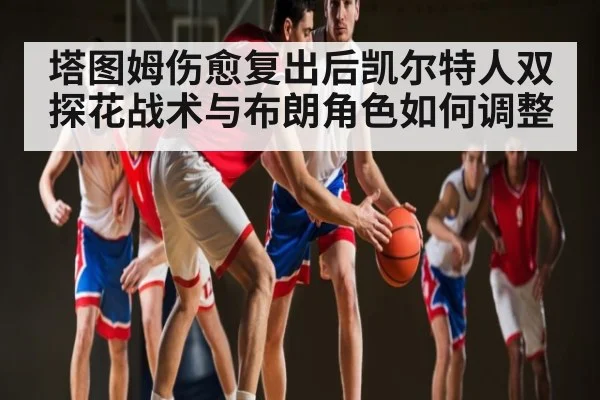 塔图姆伤愈复出后凯尔特人双探花战术与布朗角色如何调整