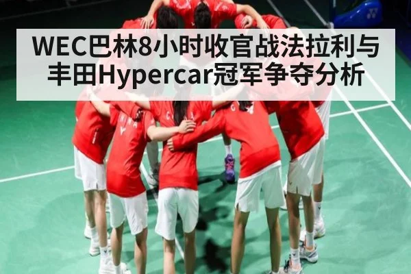 WEC巴林8小时收官战法拉利与丰田Hypercar冠军争夺分析